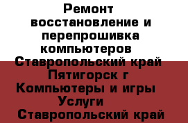 Ремонт, восстановление и перепрошивка компьютеров - Ставропольский край, Пятигорск г. Компьютеры и игры » Услуги   . Ставропольский край